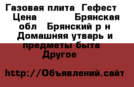 Газовая плита “Гефест“ › Цена ­ 1 500 - Брянская обл., Брянский р-н Домашняя утварь и предметы быта » Другое   